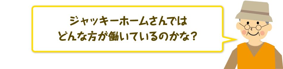 ジャッキーホームさんではどんな方が働いているのかな?