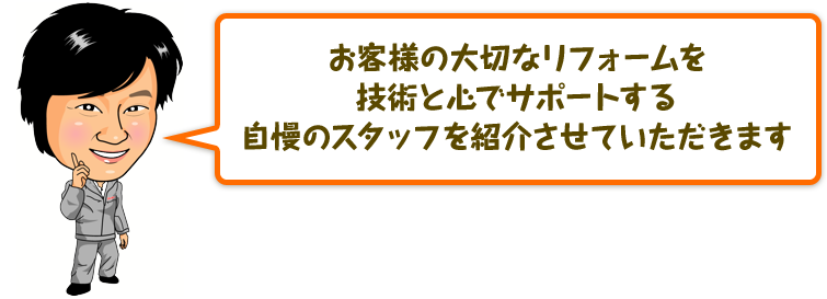 お客様の大切なリフォームを技術と心でサポートする自慢のスタッフを紹介させていただきます