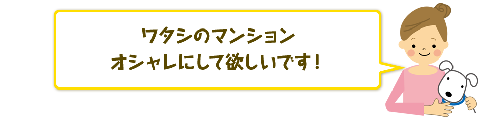 ワタシのマンションオシャレにして欲しいです!