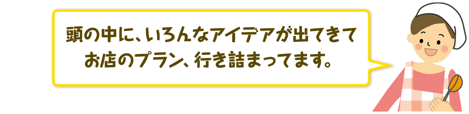 頭の中に、いろんなアイデアが出てきてお店のプラン、行き詰まっています。