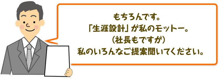もちろんです。「生涯設計」が私のモットー。(社長もですが)私のいろんなご提案聞いてください。