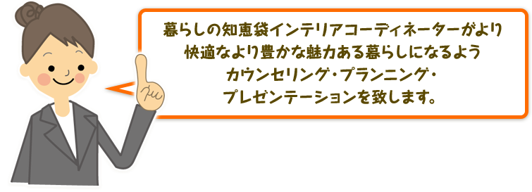 暮らしの知恵袋インテリアコーディネーターがより快適なより豊かな魅力ある暮らしになるようカウンセリング・プランニング・プレゼンテーションを致します。