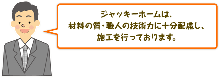 ジャッキーホームは、材料の質・職人の技術力に十分配慮し、施工を行っております。
