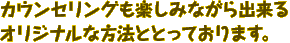カウンセリングも楽しみながら出来るオリジナルな方法ととっております。