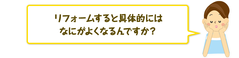 リフォームすると具体的にはなにがよくなるんですか?