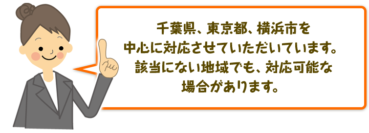 千葉県、東京都、横浜市を中心に対応させていただいています。該当にない地域でも、対応可能な場合があります。