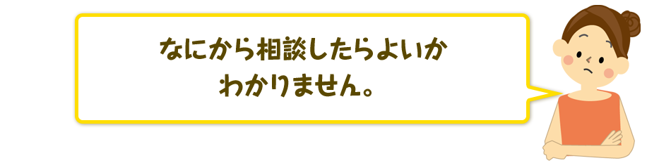 何から相談したらよいかわかりません。