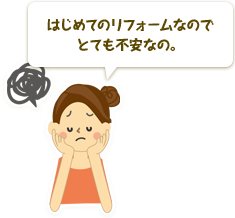 はじめてのリフォームなのでとても不安なの。