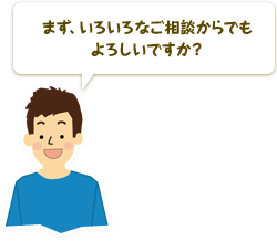 まず、いろいろなご相談からでもよろしいですか？